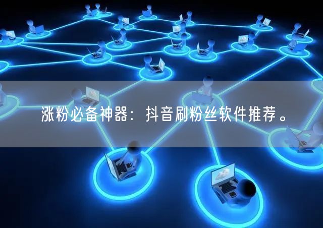 涨粉必备神器：抖音刷粉丝软件推荐。