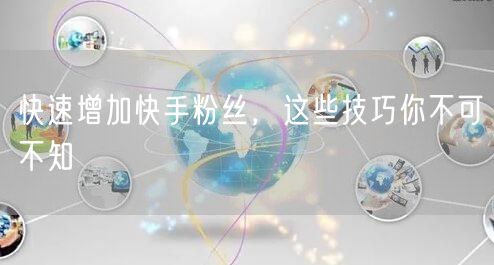 快速增加快手粉丝，这些技巧你不可不知