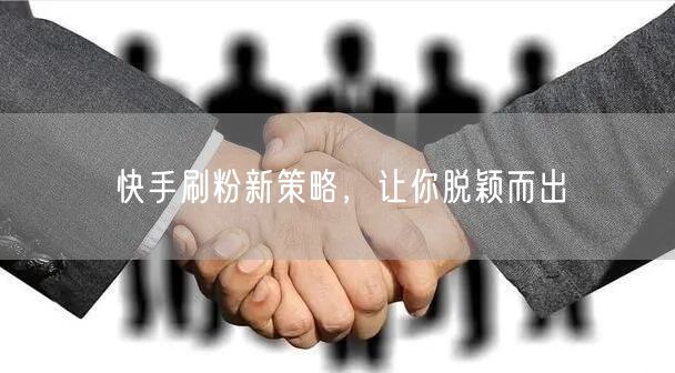 快手刷粉新策略，让你脱颖而出