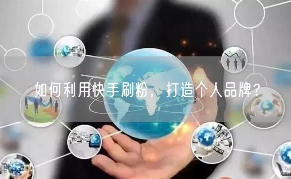 如何利用快手刷粉，打造个人品牌？