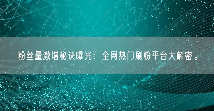 粉丝量激增秘诀曝光：全网热门刷粉平台大解密。