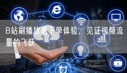 B站刷播放量下单体验，见证视频流量的飞跃
