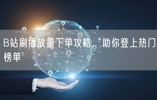 B站刷播放量下单攻略，助你登上热门榜单