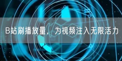 B站刷播放量，为视频注入无限活力