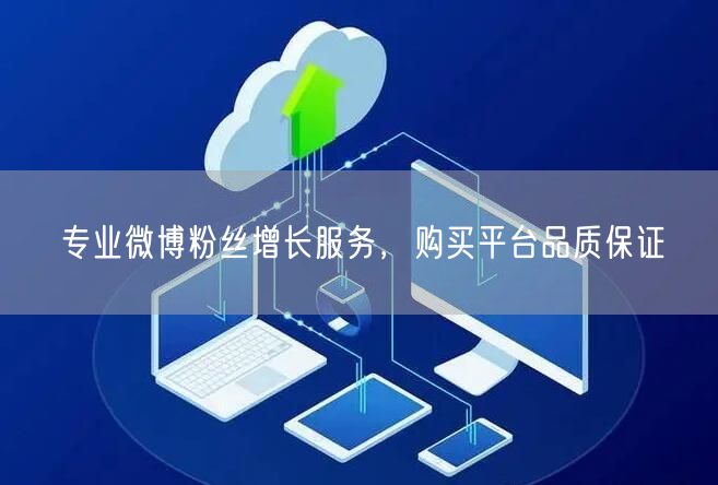 专业微博粉丝增长服务，购买平台品质保证