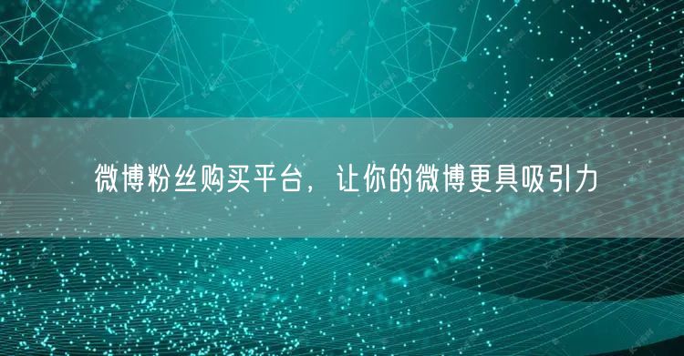 微博粉丝购买平台，让你的微博更具吸引力
