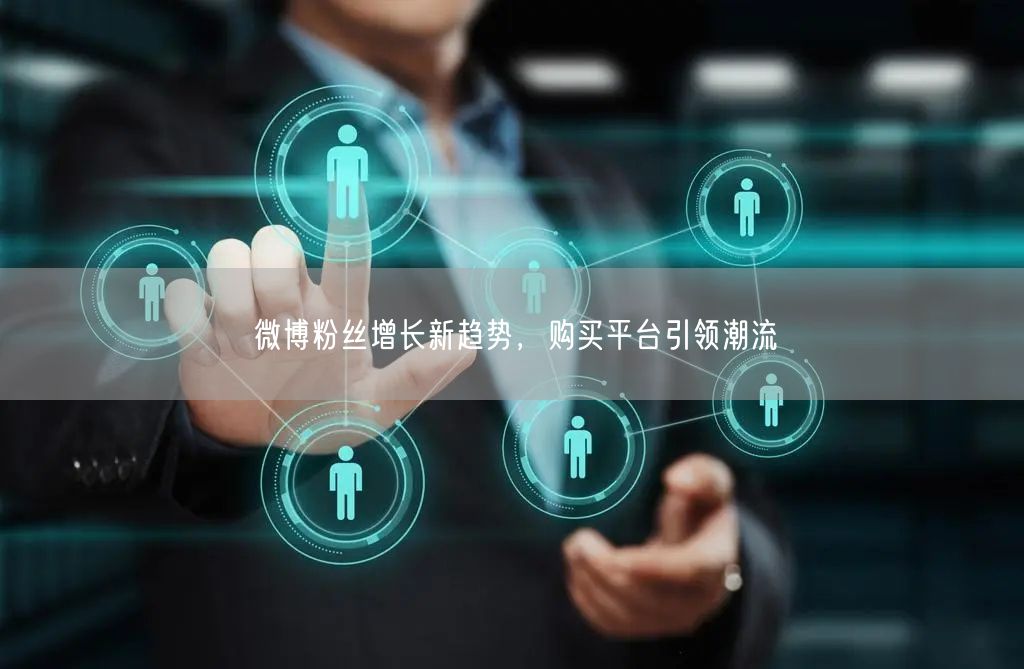 微博粉丝增长新趋势，购买平台引领潮流