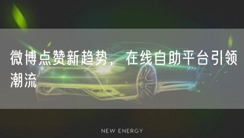 微博点赞新趋势，在线自助平台引领潮流