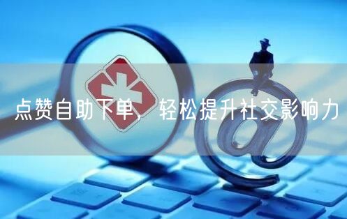 点赞自助下单，轻松提升社交影响力