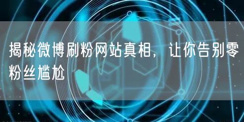 揭秘微博刷粉网站真相，让你告别零粉丝尴尬