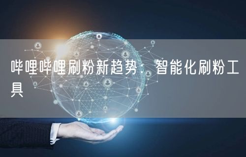 哔哩哔哩刷粉新趋势：智能化刷粉工具