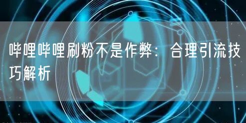 哔哩哔哩刷粉不是作弊：合理引流技巧解析