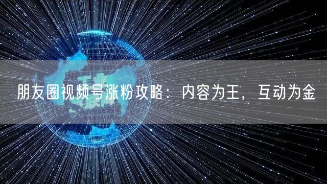 朋友圈视频号涨粉攻略：内容为王，互动为金