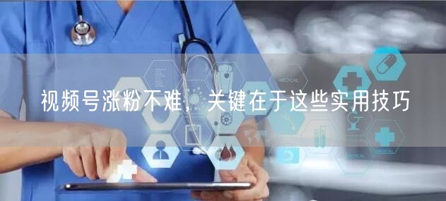 视频号涨粉不难，关键在于这些实用技巧