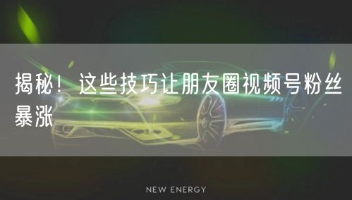 揭秘！这些技巧让朋友圈视频号粉丝暴涨