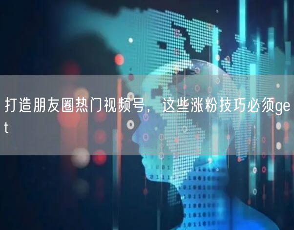 打造朋友圈热门视频号，这些涨粉技巧必须get