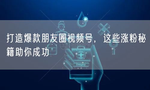 打造爆款朋友圈视频号，这些涨粉秘籍助你成功