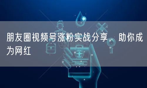 朋友圈视频号涨粉实战分享，助你成为网红