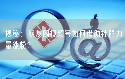 揭秘：朋友圈视频号如何借助社群力量涨粉？