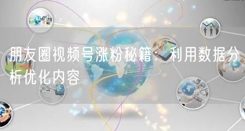 朋友圈视频号涨粉秘籍：利用数据分析优化内容