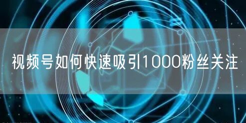 视频号如何快速吸引1000粉丝关注