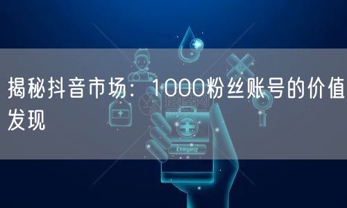 揭秘抖音市场：1000粉丝账号的价值发现
