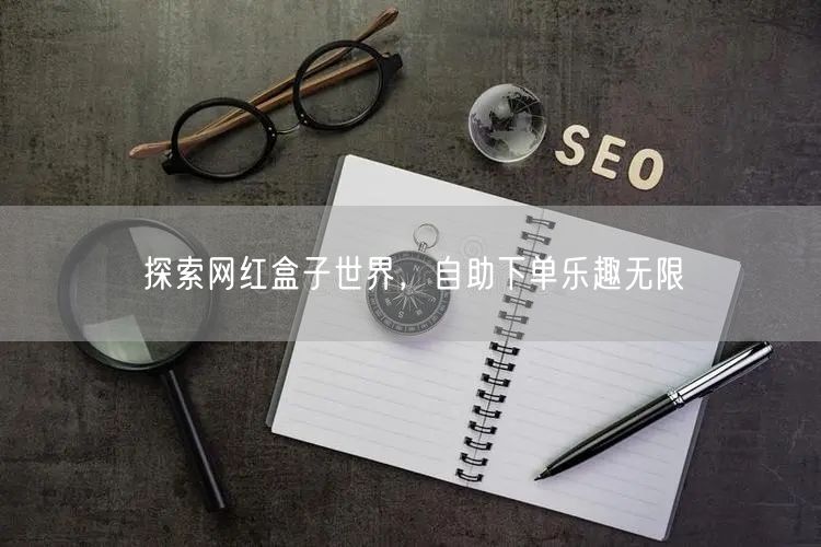 探索网红盒子世界，自助下单乐趣无限