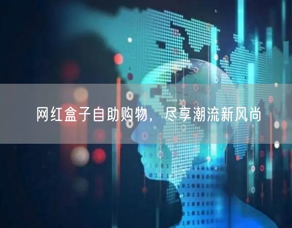 网红盒子自助购物，尽享潮流新风尚