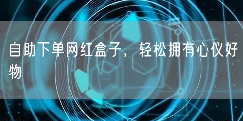 自助下单网红盒子，轻松拥有心仪好物