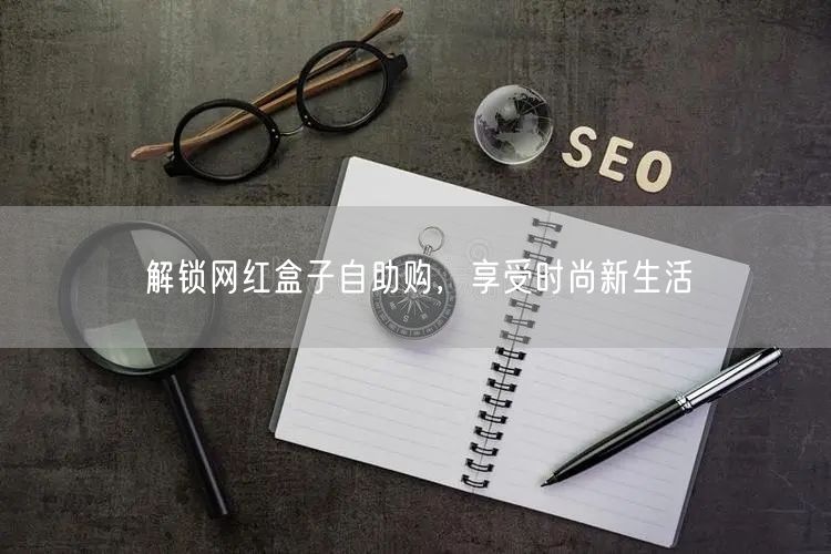 解锁网红盒子自助购，享受时尚新生活