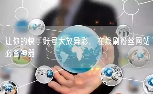 让你的快手账号大放异彩，在线刷粉丝网站必备神器