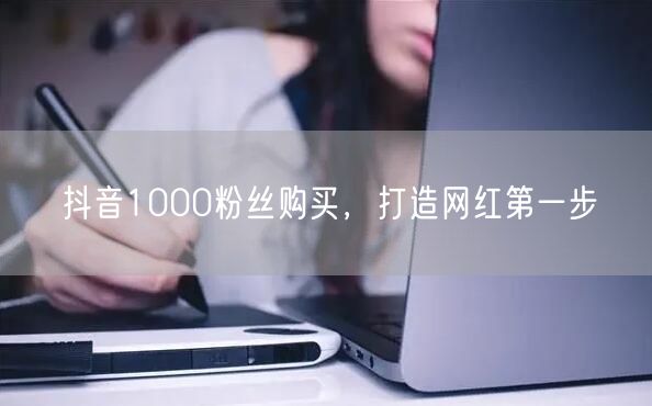 抖音1000粉丝购买，打造网红第一步