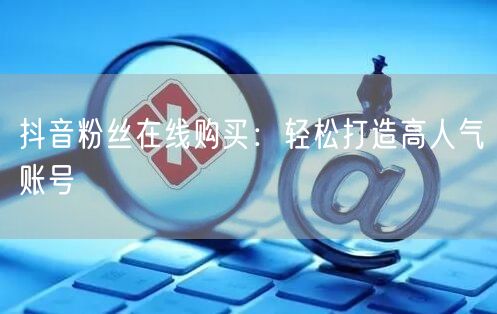 抖音粉丝在线购买：轻松打造高人气账号