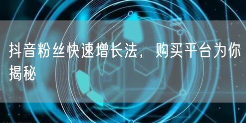 抖音粉丝快速增长法，购买平台为你揭秘