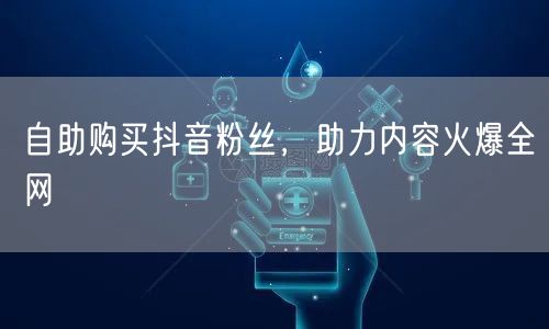 自助购买抖音粉丝，助力内容火爆全网