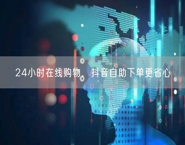 24小时在线购物，抖音自助下单更省心