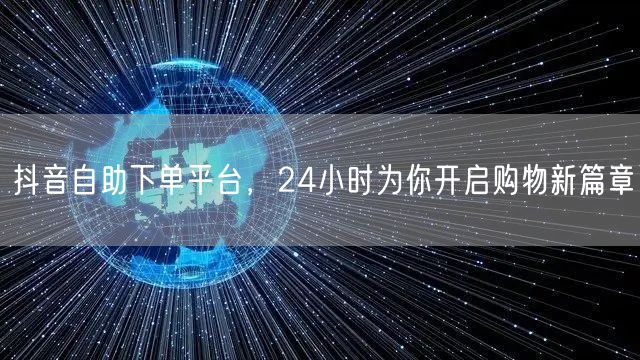 抖音自助下单平台，24小时为你开启购物新篇章
