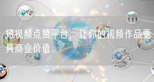 短视频点赞平台，让你的视频作品更具商业价值