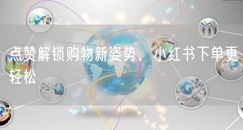 点赞解锁购物新姿势，小红书下单更轻松