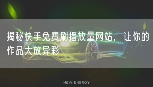 揭秘快手免费刷播放量网站，让你的作品大放异彩
