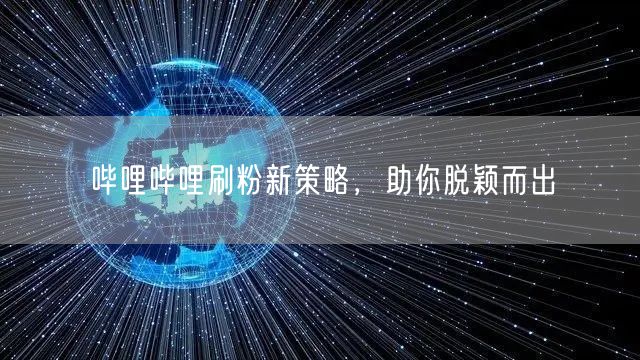 哔哩哔哩刷粉新策略，助你脱颖而出