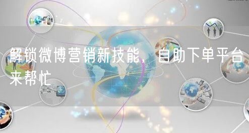 解锁微博营销新技能，自助下单平台来帮忙